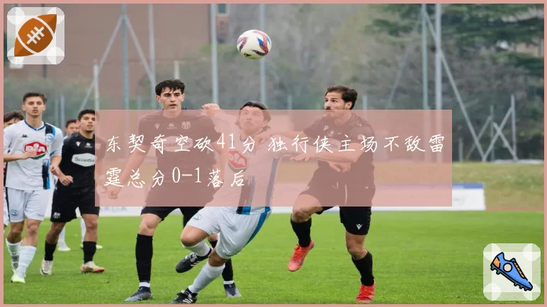 东契奇空砍41分 独行侠主场不敌雷霆总分0-1落后