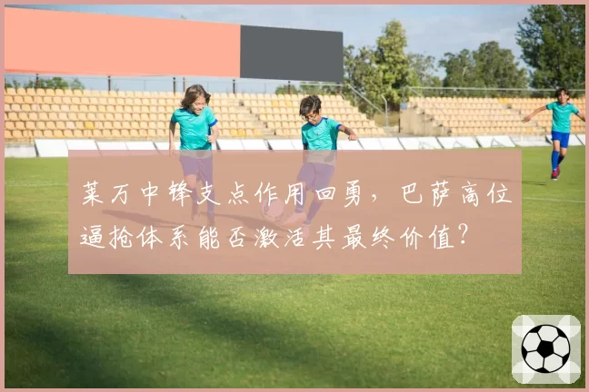 莱万中锋支点作用回勇,巴萨高位逼抢体系能否激活其最终价值?