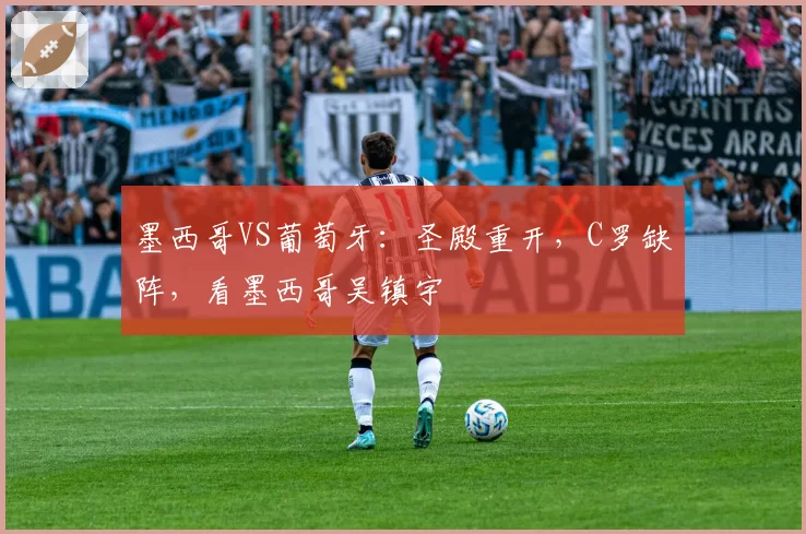 墨西哥VS葡萄牙：圣殿重开，C罗缺阵，看墨西哥吴镇宇