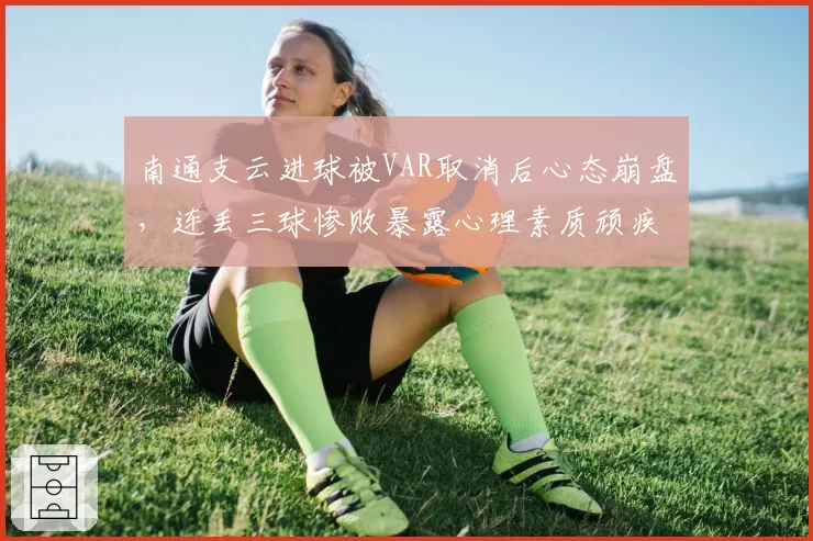 南通支云进球被VAR取消后心态崩盘，连丢三球惨败暴露心理素质顽疾