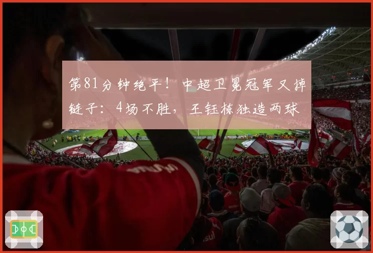 第81分钟绝平！中超卫冕冠军又掉链子：4场不胜，王钰栋独造两球