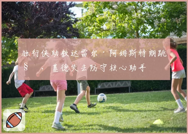 独行侠助教达雷尔·阿姆斯特朗跳槽,基德失去防守核心助手