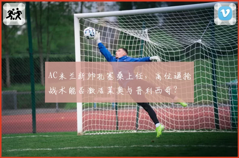 AC米兰新帅孔塞桑上任，高位逼抢战术能否激活莱奥与普利西奇？