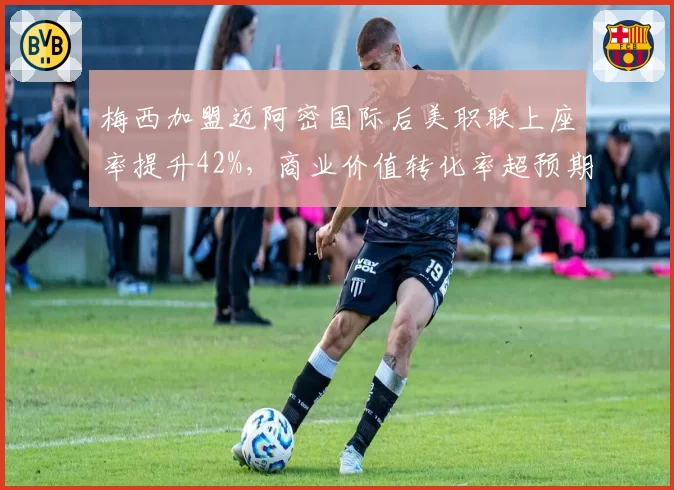 梅西加盟迈阿密国际后美职联上座率提升42%，商业价值转化率超预期
