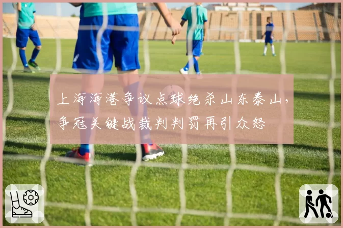 上海海港争议点球绝杀山东泰山，争冠关键战裁判判罚再引众怒