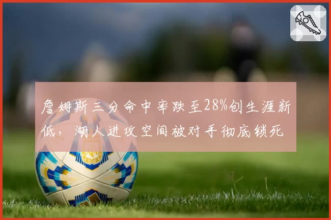 詹姆斯三分命中率跌至28%创生涯新低，湖人进攻空间被对手彻底锁死