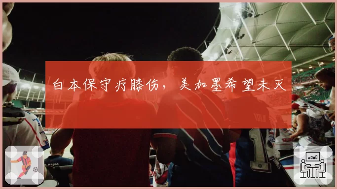 白本保守疗膝伤，美加墨希望未灭