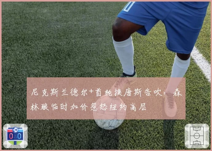 尼克斯兰德尔+首轮换唐斯告吹，森林狼临时加价惹怒纽约高层
