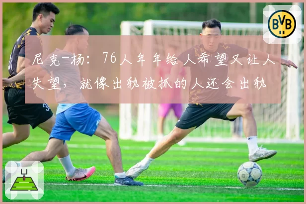 尼克-杨：76人年年给人希望又让人失望，就像出轨被抓的人还会出轨