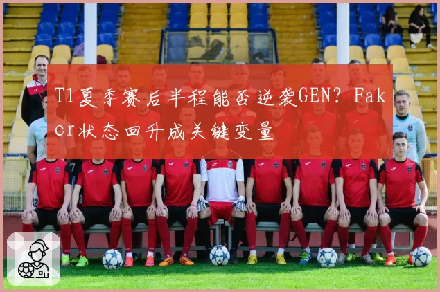 T1夏季赛后半程能否逆袭GEN？Faker状态回升成关键变量
