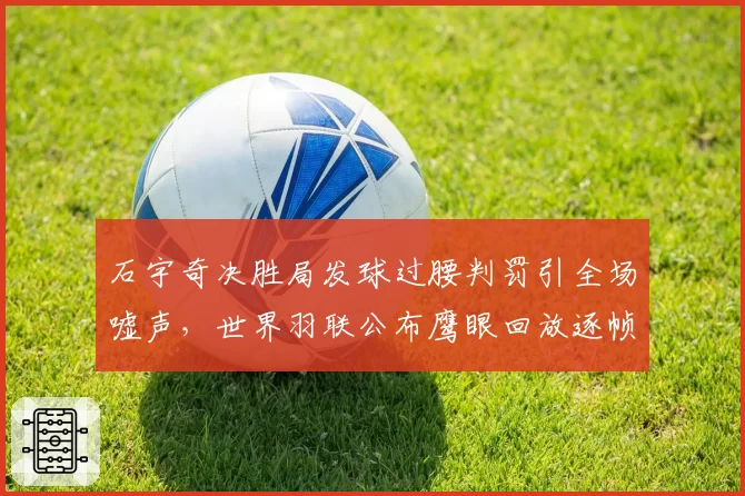 石宇奇决胜局发球过腰判罚引全场嘘声，世界羽联公布鹰眼回放逐帧画面__br_