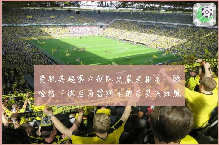 曼联英超第六创队史最差排名，滕哈格下课后马雷斯卡能否复兴红魔？