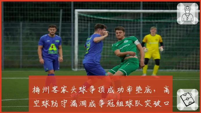 梅州客家头球争顶成功率垫底，高空球防守漏洞成争冠组球队突破口