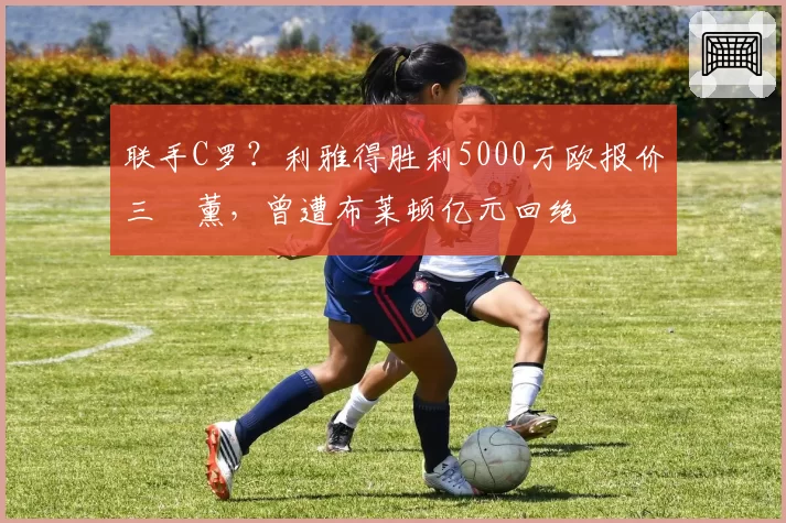 联手C罗？利雅得胜利5000万欧报价三笘薰，曾遭布莱顿亿元回绝