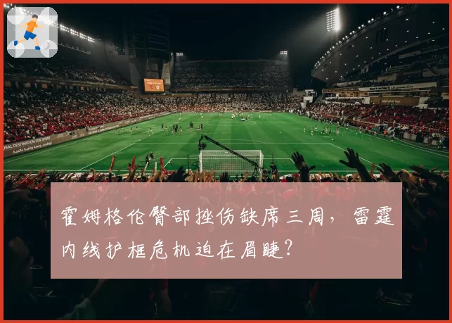 霍姆格伦臀部挫伤缺席三周，雷霆内线护框危机迫在眉睫？