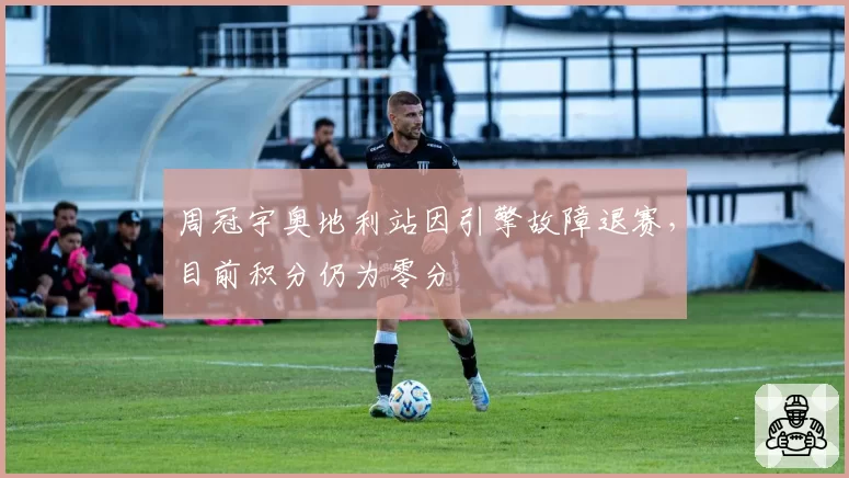 周冠宇奥地利站因引擎故障退赛，目前积分仍为零分