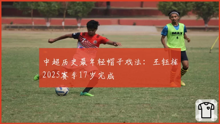中超历史最年轻帽子戏法:王钰栋2025赛季17岁完成