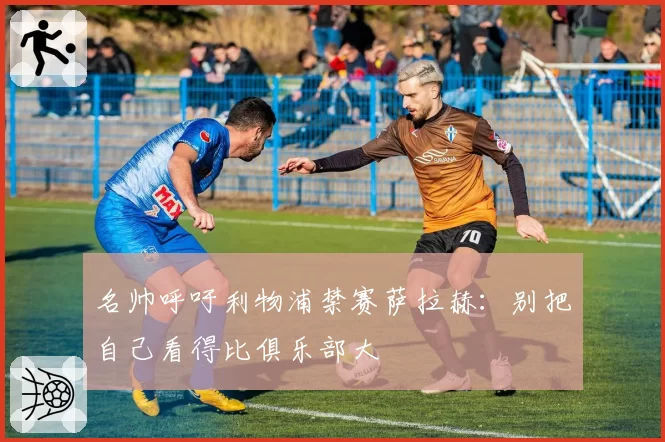 名帅呼吁利物浦禁赛萨拉赫：别把自己看得比俱乐部大