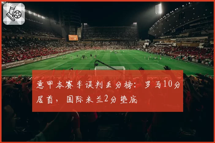意甲本赛季误判丢分榜:罗马10分居首,国际米兰2分垫底