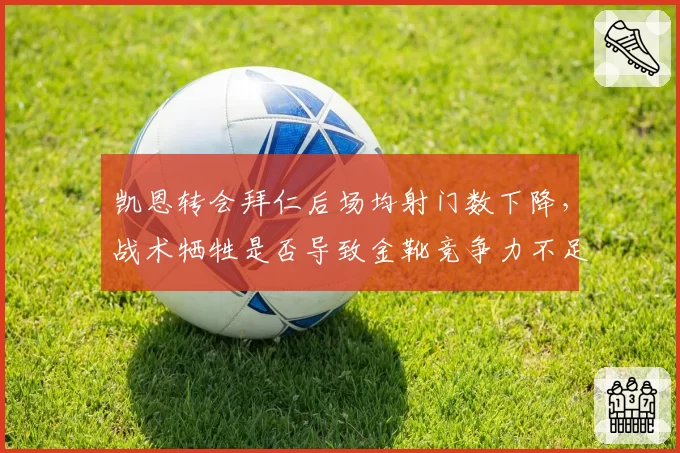 凯恩转会拜仁后场均射门数下降，战术牺牲是否导致金靴竞争力不足？