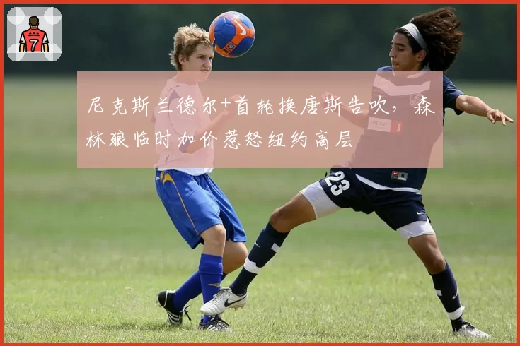 尼克斯兰德尔+首轮换唐斯告吹，森林狼临时加价惹怒纽约高层