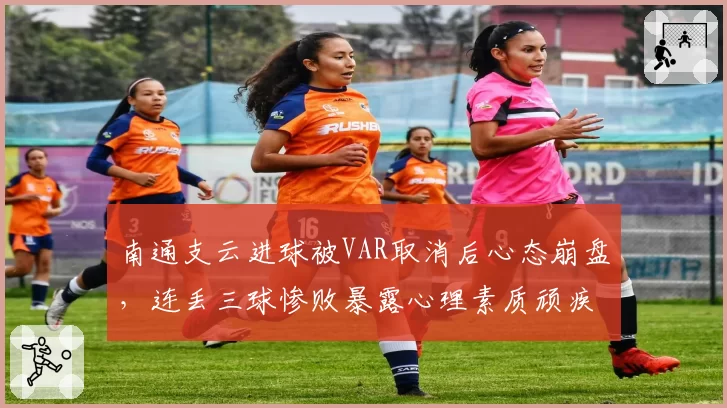 南通支云进球被VAR取消后心态崩盘，连丢三球惨败暴露心理素质顽疾