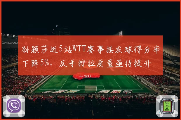 孙颖莎近5站WTT赛事接发球得分率下降5%，反手拧拉质量亟待提升