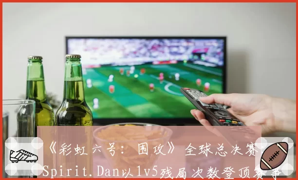 《彩虹六号：围攻》全球总决赛：Spirit.Dan以1v5残局次数登顶赛事榜单