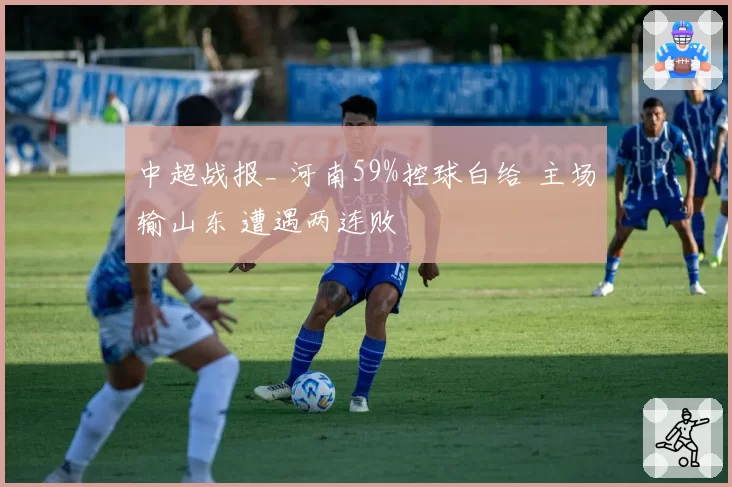 中超战报_ 河南59%控球白给 主场输山东 遭遇两连败