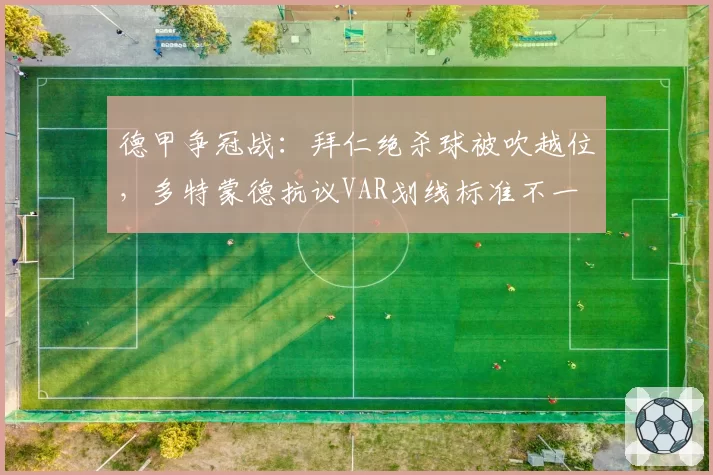 德甲争冠战:拜仁绝杀球被吹越位,多特蒙德抗议VAR划线标准不一