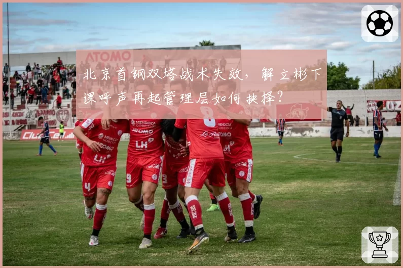 北京首钢双塔战术失效,解立彬下课呼声再起管理层如何抉择?