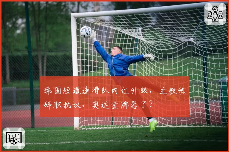韩国短道速滑队内讧升级，主教练辞职抗议，奥运金牌悬了？