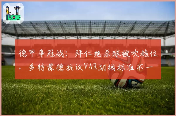 德甲争冠战:拜仁绝杀球被吹越位,多特蒙德抗议VAR划线标准不一
