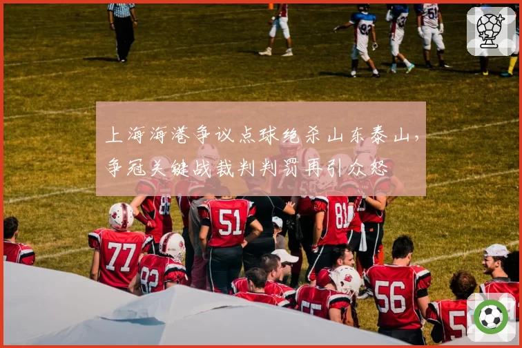 上海海港争议点球绝杀山东泰山，争冠关键战裁判判罚再引众怒