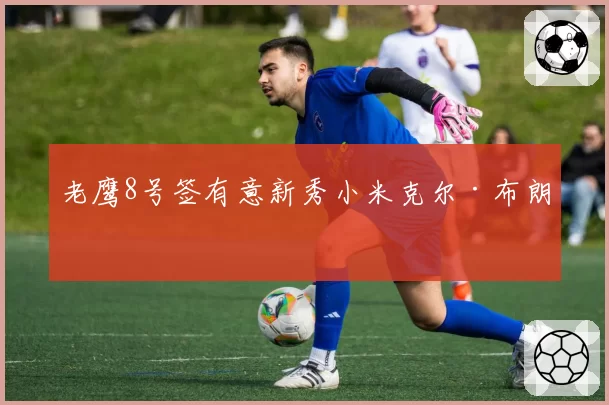 老鹰8号签有意新秀小米克尔·布朗