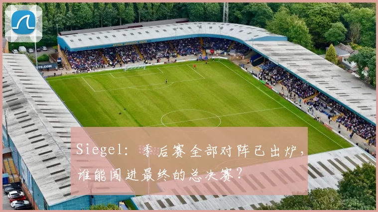 Siegel：季后赛全部对阵已出炉，谁能闯进最终的总决赛？