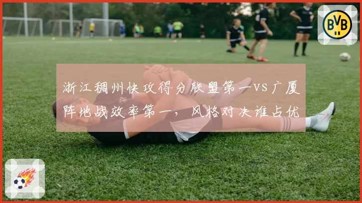 浙江稠州快攻得分联盟第一vs广厦阵地战效率第一,风格对决谁占优?