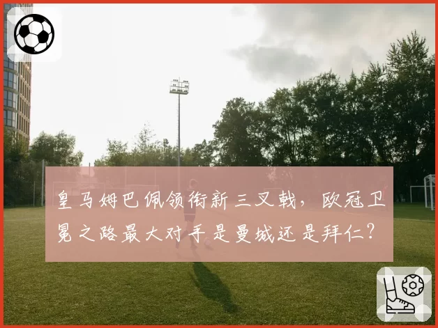 皇马姆巴佩领衔新三叉戟，欧冠卫冕之路最大对手是曼城还是拜仁？