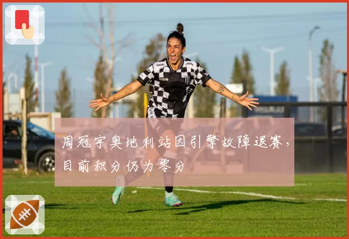 周冠宇奥地利站因引擎故障退赛，目前积分仍为零分