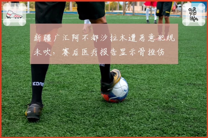 新疆广汇阿不都沙拉木遭恶意犯规未吹，赛后医疗报告显示骨挫伤