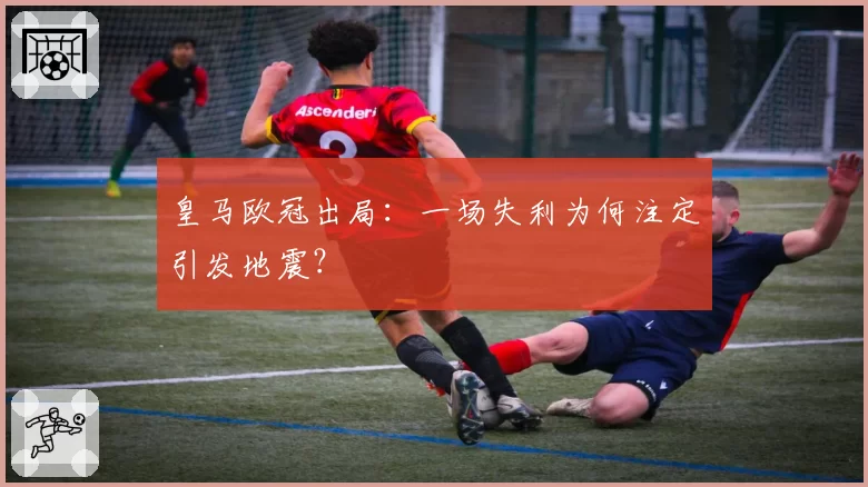 皇马欧冠出局:一场失利为何注定引发地震?