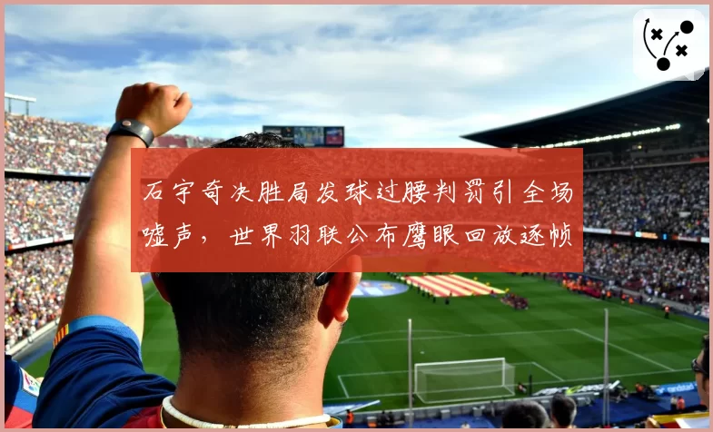石宇奇决胜局发球过腰判罚引全场嘘声，世界羽联公布鹰眼回放逐帧画面__br_
