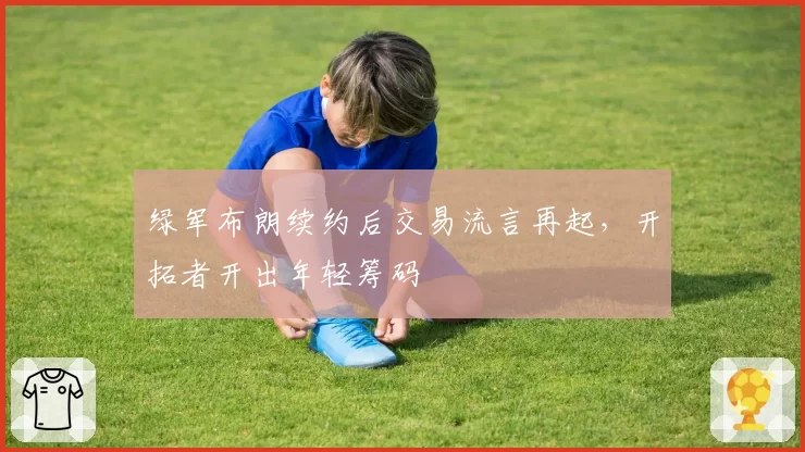 绿军布朗续约后交易流言再起,开拓者开出年轻筹码