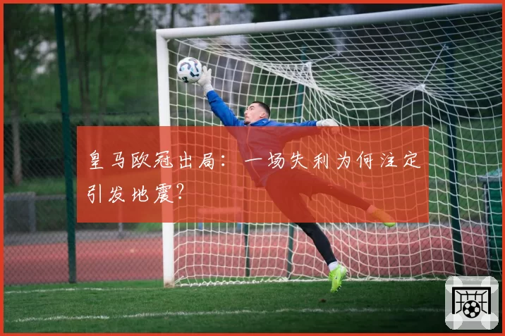 皇马欧冠出局:一场失利为何注定引发地震?