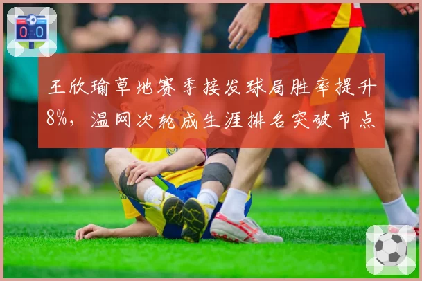 王欣瑜草地赛季接发球局胜率提升8%，温网次轮成生涯排名突破节点