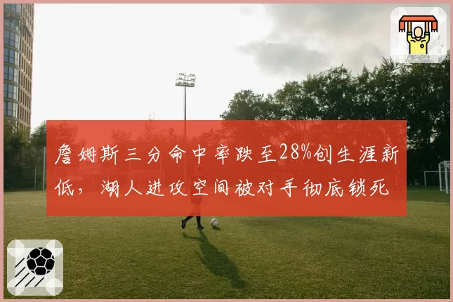 詹姆斯三分命中率跌至28%创生涯新低，湖人进攻空间被对手彻底锁死