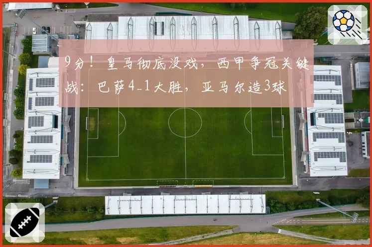 9分!皇马彻底没戏,西甲争冠关键战:巴萨4_1大胜,亚马尔造3球