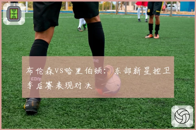 布伦森vs哈里伯顿：东部新星控卫季后赛表现对决