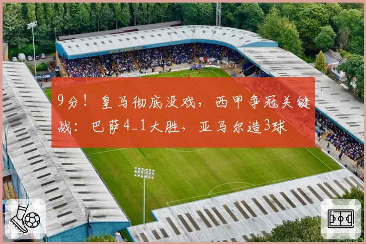 9分！皇马彻底没戏，西甲争冠关键战：巴萨4_1大胜，亚马尔造3球