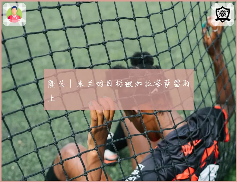 隆戈丨米兰的目标被加拉塔萨雷盯上